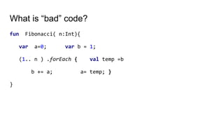 What is “bad” code?
fun Fibonacci( n:Int){
var a=0; var b = 1;
(1.. n ) .forEach { val temp =b
b += a; a= temp; }
}
 