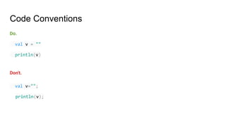 Code Conventions
Do.
val v = ""
println(v)
Don't.
val v="";
println(v);
 