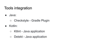 Tools integration
● Java:
○ Checkstyle - Gradle Plugin
● Kotlin:
○ Ktlint - Java application
○ Detekt - Java application
 