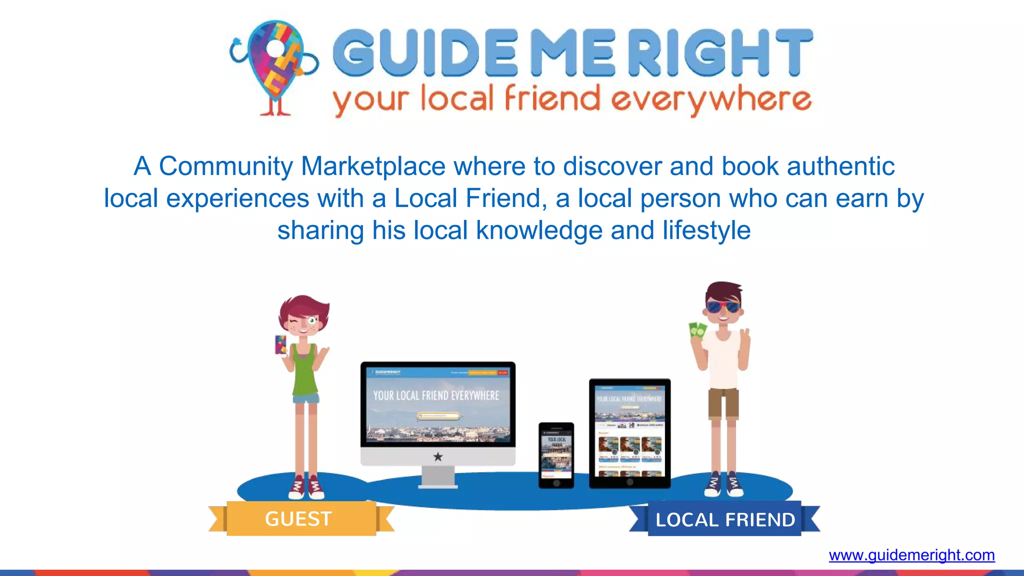 www.guidemeright.com LOCAL FRIENDGUEST A Community Marketplace where to discover and book authentic local experiences with a Local Friend, a local person who can earn by sharing his local knowledge and lifestyle 