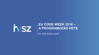 EU CODE WEEK 2016 –
A PROGRAMOZÁS HETE
Dr. Főző Attila László
 