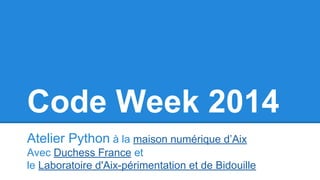 Code Week 2014 
Atelier Python à la maison numérique d’Aix 
Avec Duchess France et 
le Laboratoire d'Aix-périmentation et de Bidouille 
 