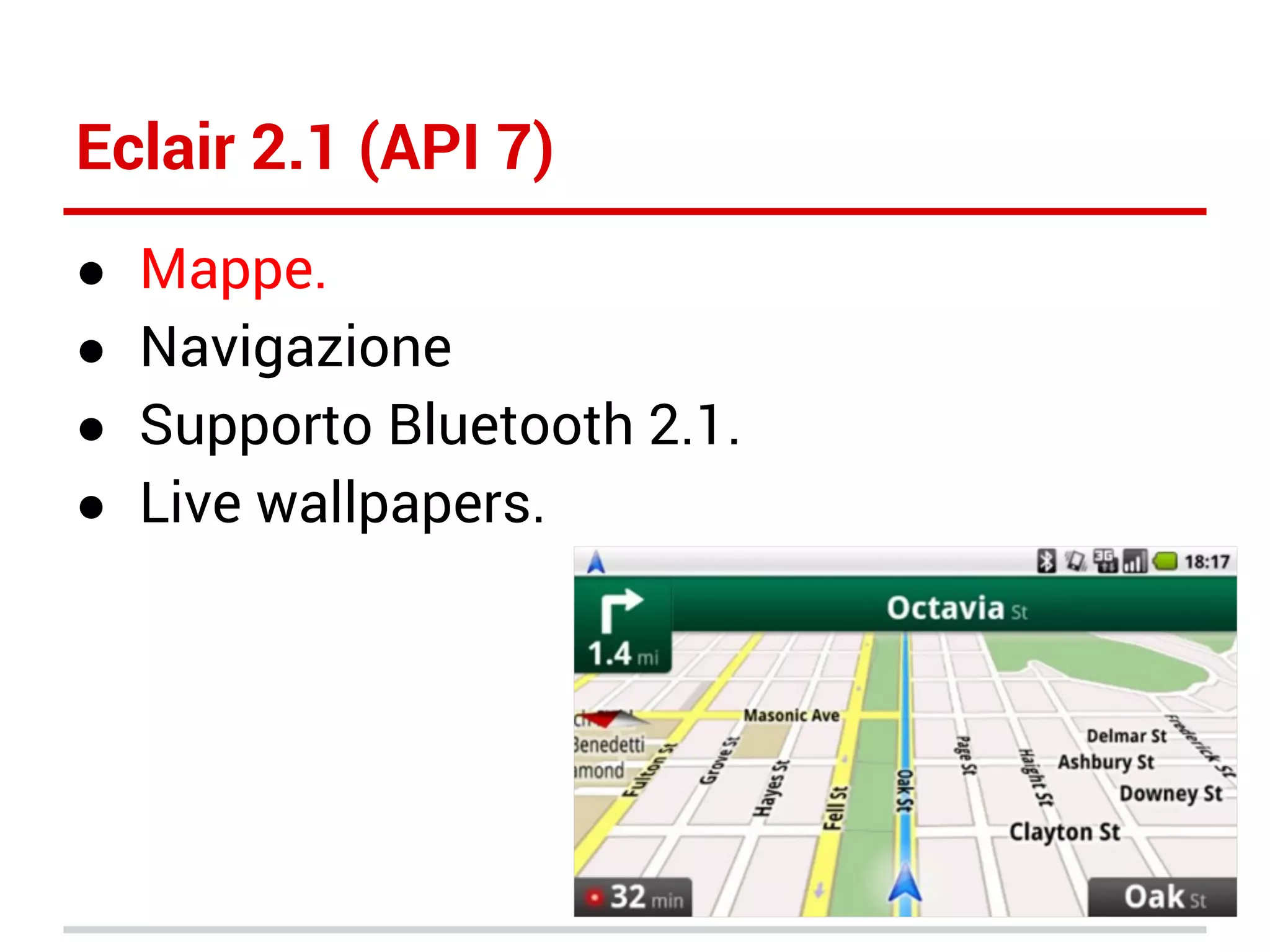Eclair 2.1 (API 7)
●
●
●
●

Mappe.
Navigazione
Supporto Bluetooth 2.1.
Live wallpapers.

 
