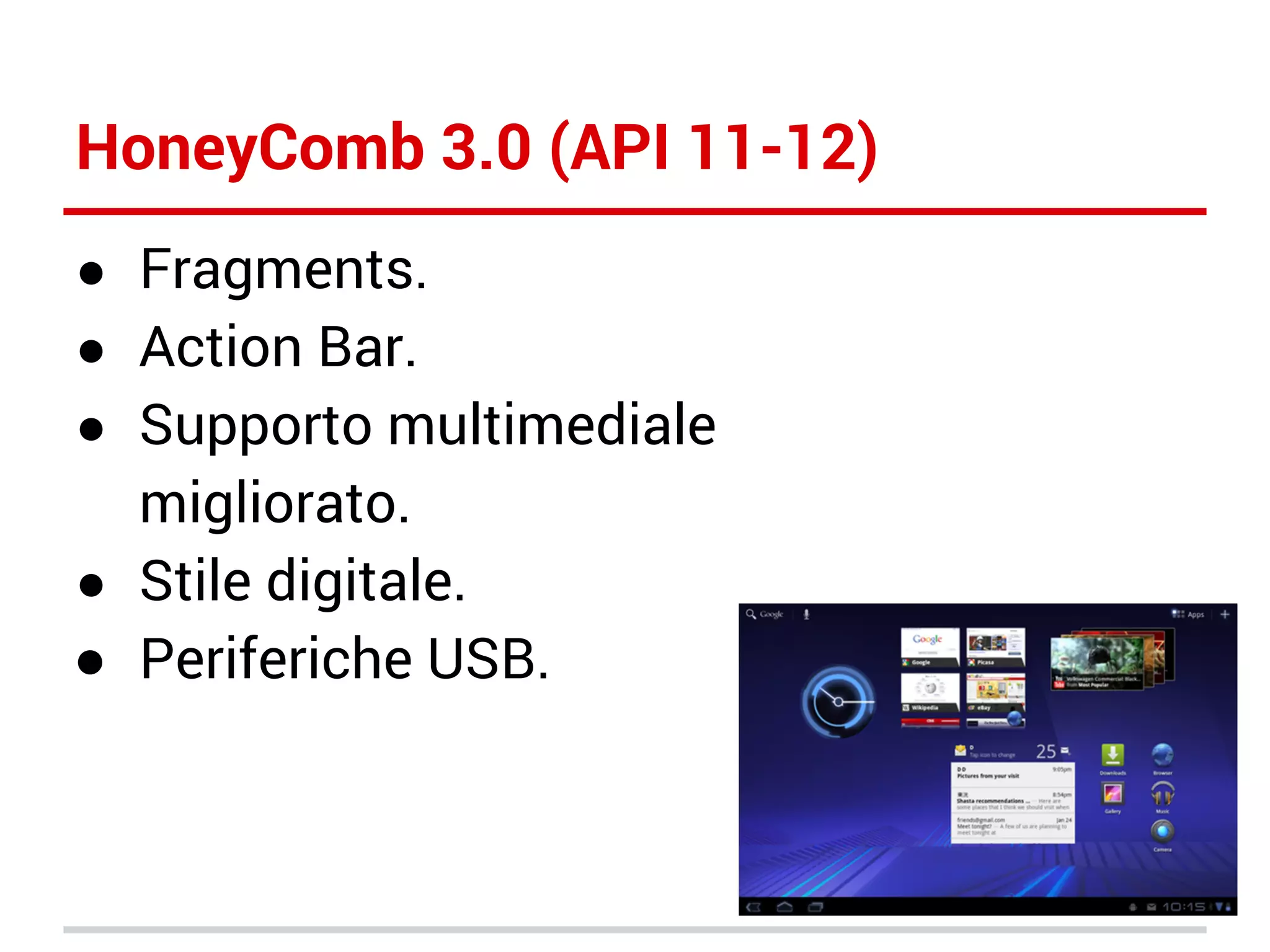 HoneyComb 3.0 (API 11-12)
● Fragments.
● Action Bar.
● Supporto multimediale

migliorato.
● Stile digitale.
● Periferiche USB.

 