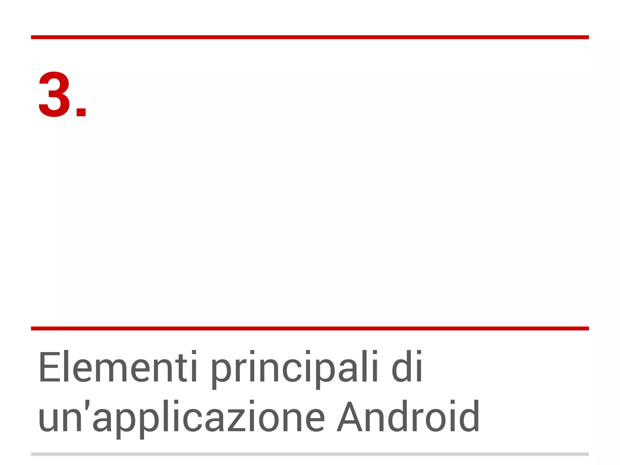 3.

Elementi principali di
un'applicazione Android

 