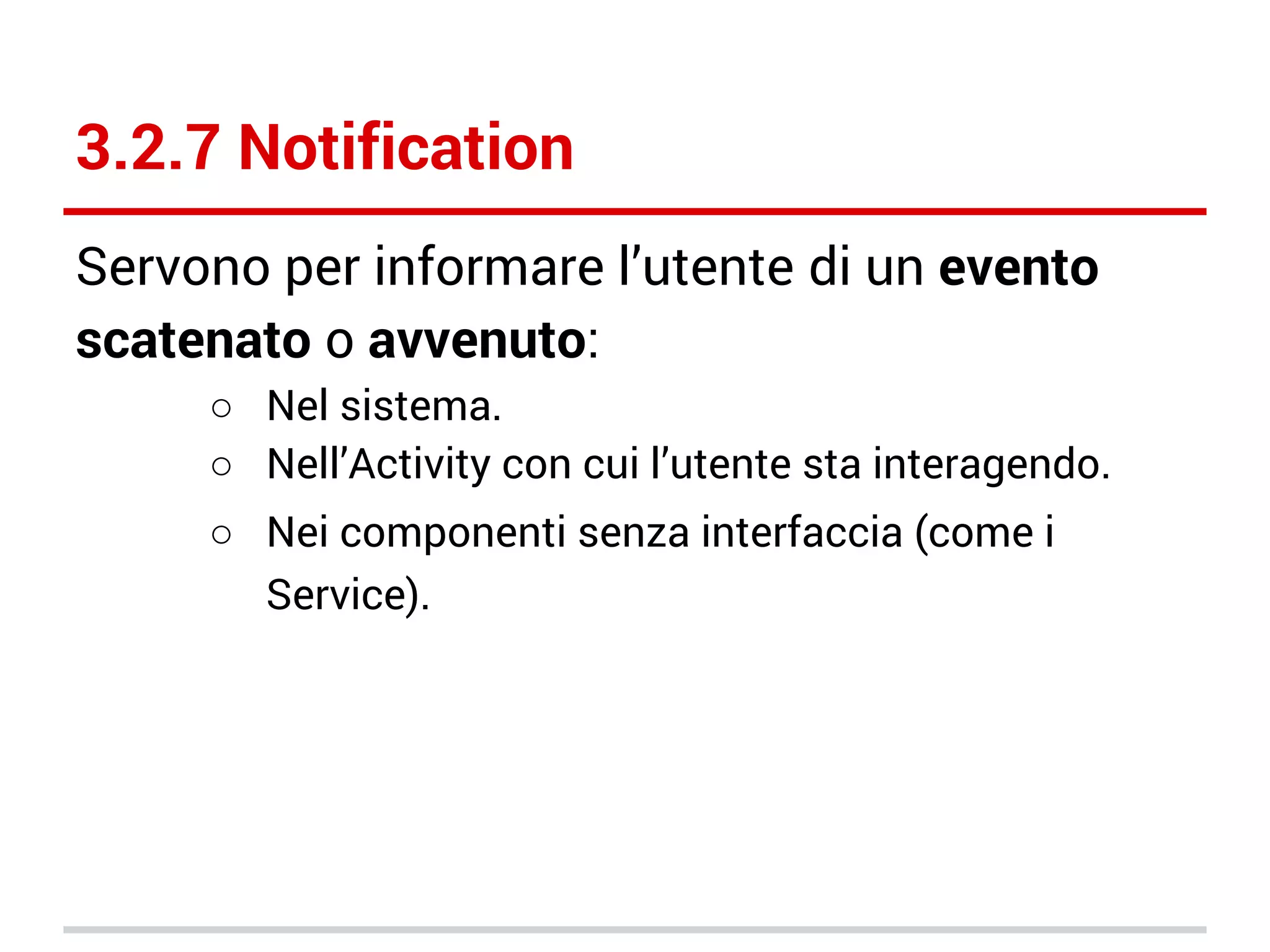 3.2.7 Notification
Servono per informare l’utente di un evento
scatenato o avvenuto:
○ Nel sistema.
○ Nell’Activity con cui l’utente sta interagendo.
○ Nei componenti senza interfaccia (come i
Service).

 