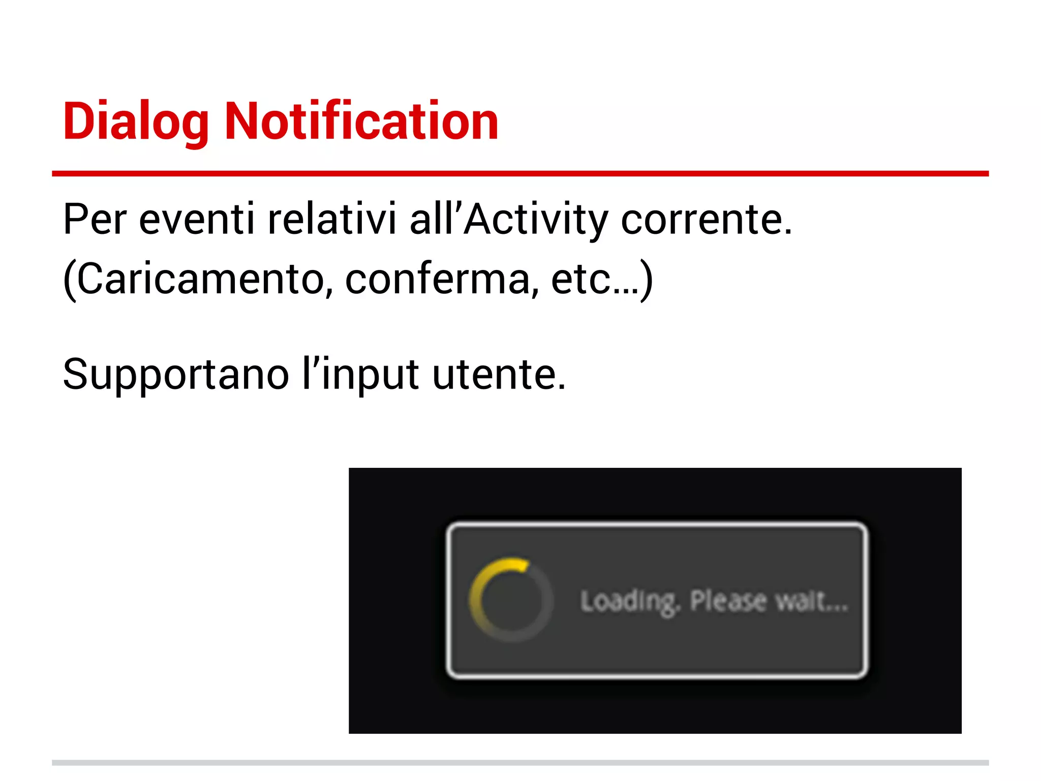Dialog Notification
Per eventi relativi all’Activity corrente.
(Caricamento, conferma, etc…)
Supportano l’input utente.

 