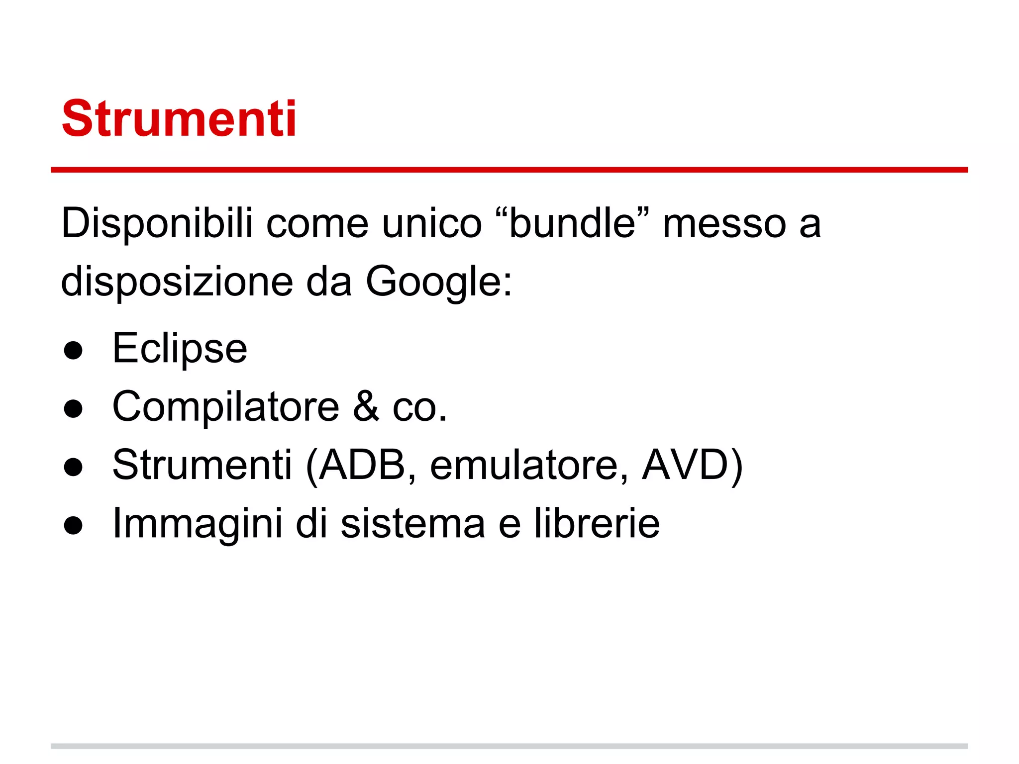 Strumenti
Disponibili come unico “bundle” messo a
disposizione da Google:
●
●
●
●

Eclipse
Compilatore & co.
Strumenti (ADB, emulatore, AVD)
Immagini di sistema e librerie

 