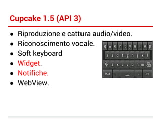 Cupcake 1.5 (API 3)
●
●
●
●
●
●

Riproduzione e cattura audio/video.
Riconoscimento vocale.
Soft keyboard
Widget.
Notifiche.
WebView.

 