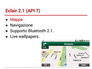Eclair 2.1 (API 7)
●
●
●
●

Mappe.
Navigazione
Supporto Bluetooth 2.1.
Live wallpapers.

 