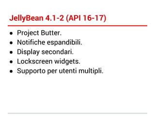 JellyBean 4.1-2 (API 16-17)
●
●
●
●
●

Project Butter.
Notifiche espandibili.
Display secondari.
Lockscreen widgets.
Supporto per utenti multipli.

 