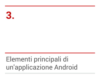 3.

Elementi principali di
un'applicazione Android

 