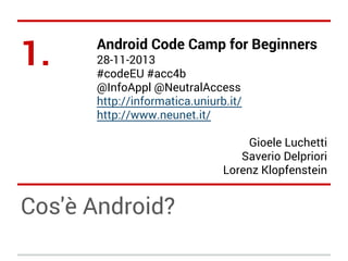 1.

Android Code Camp for Beginners
28-11-2013
#codeEU #acc4b
@InfoAppl @NeutralAccess
http://informatica.uniurb.it/
http://www.neunet.it/

Gioele Luchetti
Saverio Delpriori
Lorenz Klopfenstein

Cos'è Android?

 