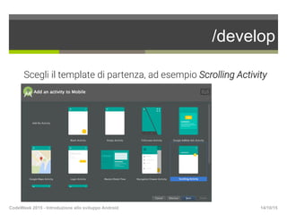 /develop
14/10/15CodeWeek 2015 - Introduzione allo sviluppo Android
Scegli il template di partenza, ad esempio Scrolling A...