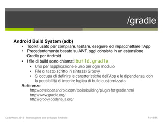 /gradle
14/10/15CodeWeek 2015 - Introduzione allo sviluppo Android
Android Build System (adb)
•  Toolkit usato per compila...