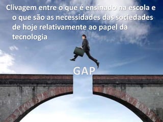 Concluindo …Clivagem entre o que é ensinado na escola e
o que são as necessidades das sociedades
de hoje relativamente ao papel da
tecnologia
 