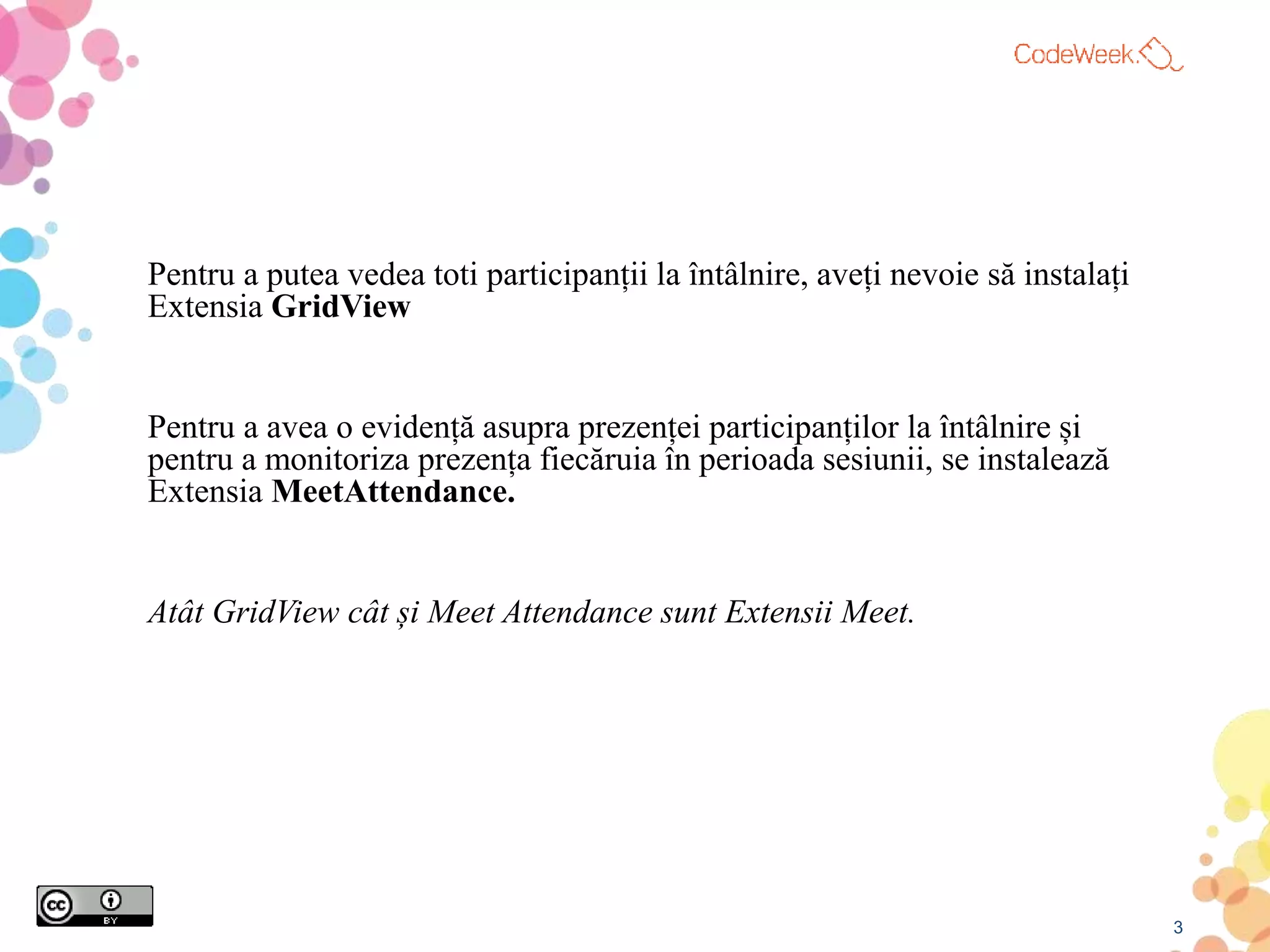 Pentru a putea vedea toti participanții la întâlnire, aveți nevoie să instalați
Extensia GridView
Pentru a avea o evidență asupra prezenței participanților la întâlnire și
pentru a monitoriza prezența fiecăruia în perioada sesiunii, se instalează
Extensia MeetAttendance.
Atât GridView cât și Meet Attendance sunt Extensii Meet.
3
 