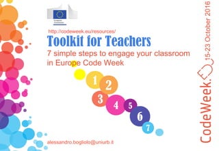 15-23October2016
1
3
4
2
5
6
7
7 simple steps to engage your classroom
in Europe Code Week
http://codeweek.eu/resources/
Toolkit for Teachers
alessandro.bogliolo@uniurb.it
 