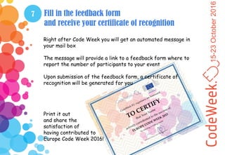 15-23October2016
7 Fill in the feedback form
and receive your certificate of recognition
Right after Code Week you will ge...