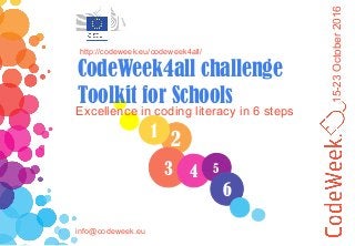 15-23October2016
21
3
Excellence in coding literacy in 6 steps
http://codeweek.eu/codeweek4all/
CodeWeek4all challenge
Toolkit for Schools
info@codeweek.eu
4 5
6
 