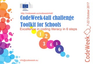 7-22October2017
21
3
Excellence in coding literacy in 6 steps
http://codeweek.eu/codeweek4all/
CodeWeek4all challenge
Toolkit for Schools
info@codeweek.eu
4 5
6
 