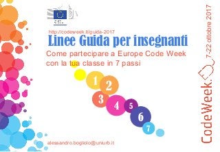 7-22ottobre2017
1
3
4
2
5
6
7
Come partecipare a Europe Code Week
con la tua classe in 7 passi
http://codeweek.it/guida-2017
Linee Guida per insegnanti
alessandro.bogliolo@uniurb.it
 