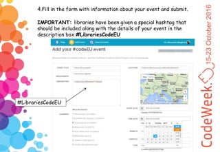 15-23October2016
4.Fill in the form with information about your event and submit.
IMPORTANT: libraries have been given a special hashtag that
should be included along with the details of your event in the
description box #LibrariesCodeEU
#LibrariesCodeEU
 