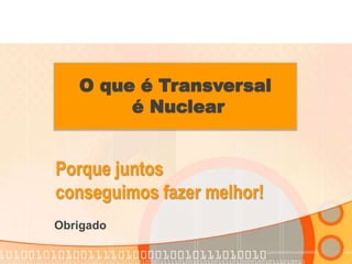 O que é Transversal 
é Nuclear 
Porque juntos 
conseguimos fazer melhor! 
Obrigado 
