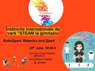 Întâlnirile internaționale de
vară ”STEAM la gimnaziu
RoboSport: Robotics and Sport
Francisco Javier Masero
@fmasero
Sonia Barrás Nogales
@_soniabn
28th
June, 18:00 h
 