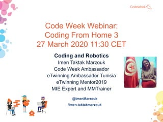 Code Week Webinar:
Coding From Home 3
27 March 2020 11:30 CET
Coding and Robotics
Imen Taktak Marzouk
Code Week Ambassador
eTwinning Ambassador Tunisia
eTwinning Mentor2019
MIE Expert and MMTrainer
@ImenMarzouk
/imen.taktakmarzouk
1
 