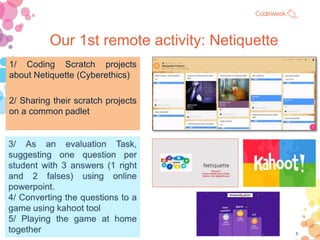 Our 1st remote activity: Netiquette
1/ Coding Scratch projects
about Netiquette (Cyberethics)
2/ Sharing their scratch pro...