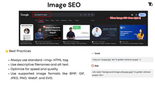 Image SEO
👍Best Practices
Always use standard <img> HTML tag
Use descriptive filenames and alt text.
Optimize for speed and quality
Use supported image formats like BMP, GIF,
JPEG, PNG, WebP, and SVG.
 