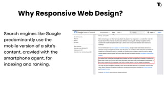 Why Responsive Web Design?
Search engines like Google
predominantly use the
mobile version of a site's
content, crawled with the
smartphone agent, for
indexing and ranking.
 