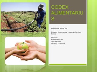 CODEX
ALIMENTARIU
S
Asignatura: RRNA´S II
Profesor: Cuauhtémoc Leonardo Ramírez
García
Alumnas:
Norma Márquez
Leticia Rivera
Vanessa Granados
 