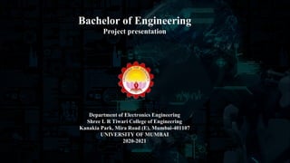Department of Electronics Engineering
Shree L R Tiwari College of Engineering
Kanakia Park, Mira Road (E), Mumbai-401107
UNIVERSITY OF MUMBAI
2020-2021
Bachelor of Engineering
Project presentation
 