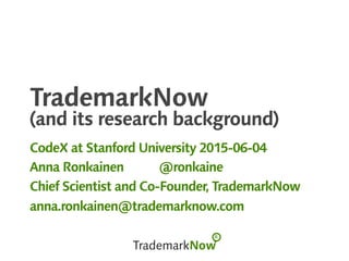 TrademarkNow
(and its research background)
CodeX at Stanford University 2015-06-04
Anna Ronkainen @ronkaine
Chief Scientist and Co-Founder, TrademarkNow
anna.ronkainen@trademarknow.com
 