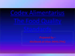 Codex Alimentarius
The Food Quality
Standards
Prepared by –
Mahboob ali khan MHA,CPHQ
1
 