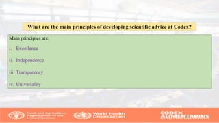 Main principles are:
i. Excellence
ii. Independence
iii. Transparency
iv. Universality
What are the main principles of developing scientific advice at Codex?
 