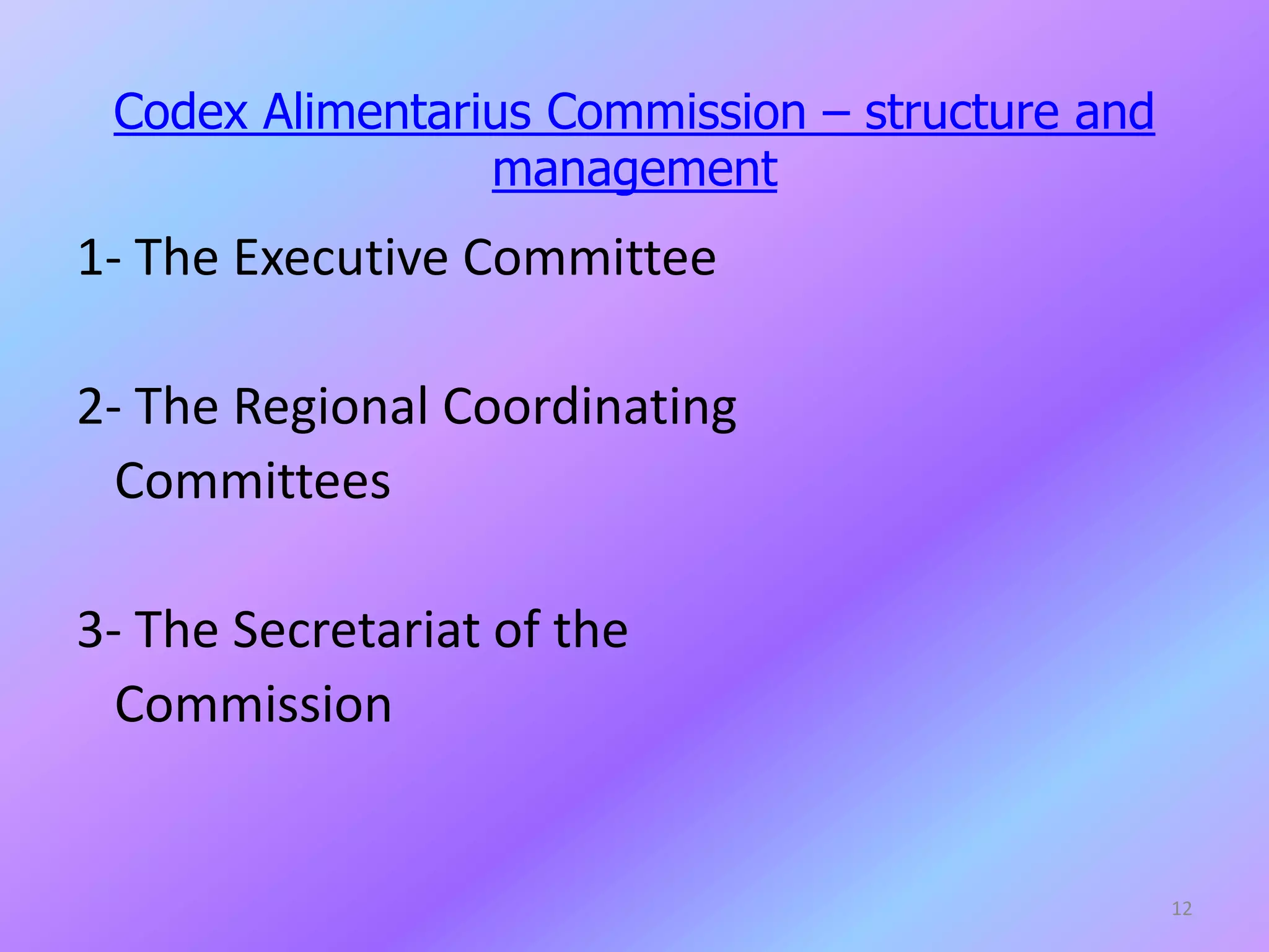 Codex Alimentarius Commission – structure and
management
1- The Executive Committee
2- The Regional Coordinating
Committees
3- The Secretariat of the
Commission
12
 