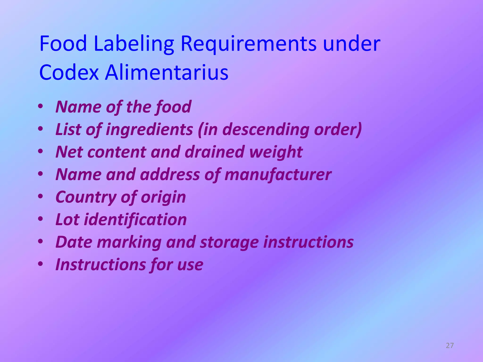 Food Labeling Requirements under
Codex Alimentarius
• Name of the food
• List of ingredients (in descending order)
• Net content and drained weight
• Name and address of manufacturer
• Country of origin
• Lot identification
• Date marking and storage instructions
• Instructions for use
27
 