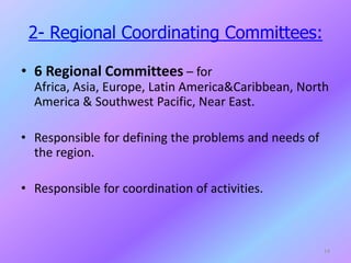 2- Regional Coordinating Committees:
• 6 Regional Committees – for
Africa, Asia, Europe, Latin America&Caribbean, North
America & Southwest Pacific, Near East.
• Responsible for defining the problems and needs of
the region.
• Responsible for coordination of activities.
14
 