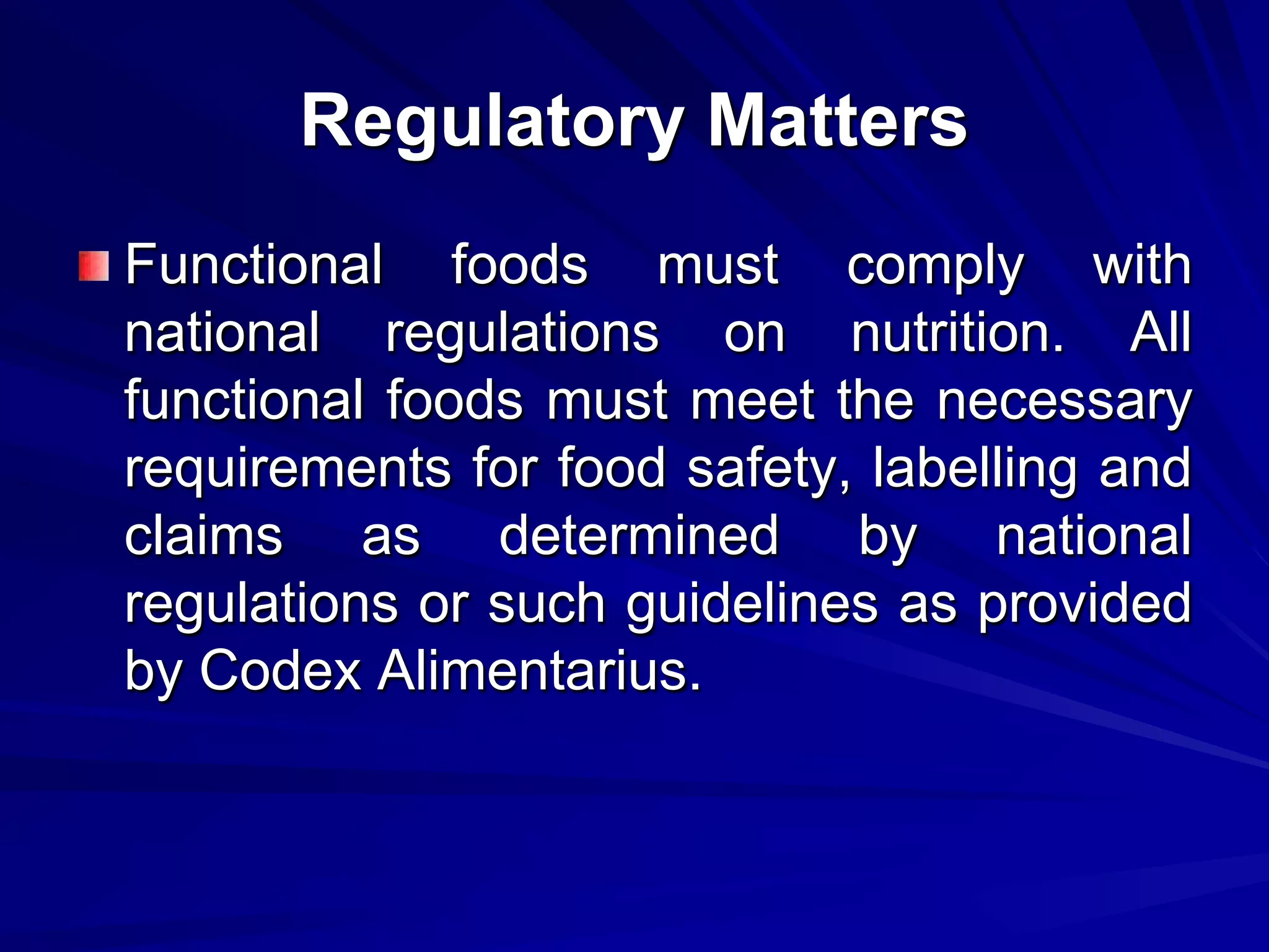 Regulatory Matters
Functional foods must comply with
national regulations on nutrition. All
functional foods must meet the necessary
requirements for food safety, labelling and
claims as determined by national
regulations or such guidelines as provided
by Codex Alimentarius.
 