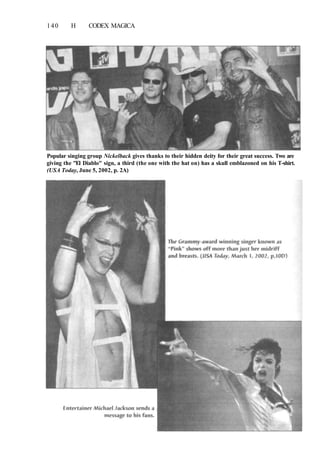 140 H CODEX MAGICA
Popular singing group Nickelback gives thanks to their hidden deity for their great success. Two are
giving the "El Diablo" sign, a third (the one with the hat on) has a skull emblazoned on his T-shirt.
(USA Today, June 5, 2002, p. 2A)
 