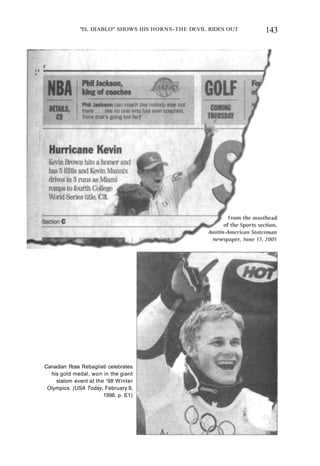 "EL DIABLO" SHOWS HIS HORNS-THE DEVIL RIDES OUT 143
Canadian Ross Rebagliati celebrates
his gold medal, won in the giant
slalom event at the '98 Winter
Olympics. (USA Today, February 9,
1998, p. E1)
 