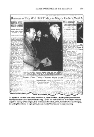 SECRET HANDSHAKES OF THE ILLUMINATI 149
As reported in The New York Times, November 25, 1963, New York City's Mayor Wagner welcomes
Ireland's President Eamon de Valera to the "Big Apple." The Irish leader was at New York's Idlewild
Airport on his way to Washington, D.C. for the slain President John F. Kennedy's funeral. Strangely,
the smiling Mayor looks in high spirits, though most of America was in deep mourning.
 