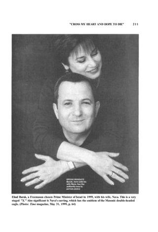 "CROSS MY HEART AND HOPE TO DIE" 2 1 1
Ehud Barak, a Freemason chosen Prime Minister of Israel in 1999, with his wife, Nava. This is a very
staged "X." Also significant is Nava's earring, which has the emblem of the Masonic double-headed
eagle. (Photo: Time magazine, May 31, 1999, p. 64)
 