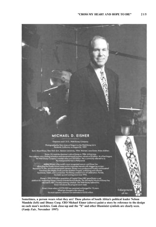 "CROSS MY HEART AND HOPE TO DIE" 2 1 5
Sometimes, a person wears what they are! These photos of South Africa's political leader Nelson
Mandela (left) and Disney Corp. CEO Michael Eisner (above) paint a story by reference to the design
on each man's neckties. Look close-up and the "X" and other llluminist symbols are clearly seen.
(Vanity Fair, November 1997)
 