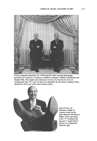 "CROSS MY HEART AND HOPE TO DIE" 2 1 7
Fortune magazine (December 20, 1999) had this rather unusual photograph
picturing two CompUSA e-commerce subsidiary managers, Michael Laskoff (left) and
Stephen Polly. The caption and article gave no clue as to why the two men are
crossing their legs ("X") nor was there an explanation for the bizarre staging of what
should have been your usual, stock business photo.
James Erwin, vice
chairman of Bank of
America, heads up the
giant financial institution's
Dallas, Texas, operations.
Is the "X" crossing of his
legs just a "good old boy"
gesture or an Illuminist
fraternal sign?
 