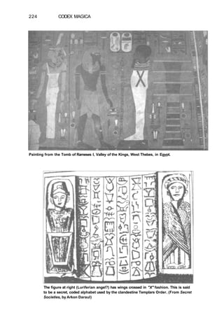 224 CODEX MAGICA
Painting from the Tomb of Rameses I, Valley of the Kings, West Thebes, in Egypt.
The figure at right (Luriferian angel?) has wings crossed in "X" fashion. This is said
to be a secret, coded alphabet used by the clandestine Templars Order. (From Secret
Societies, by Arkon Daraul)
 