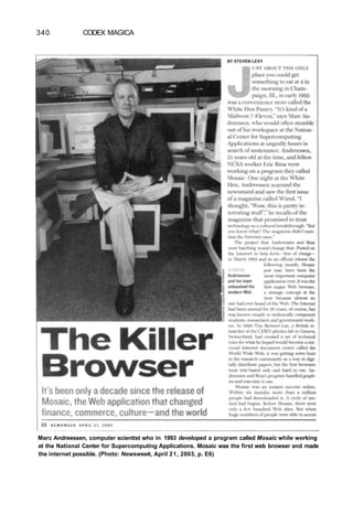 340 CODEX MAGICA
Marc Andreessen, computer scientist who in 1993 developed a program called Mosaic while working
at the National Center for Supercomputing Applications. Mosaic was the first web browser and made
the internet possible. (Photo: Newsweek, April 21, 2003, p. E6)
 